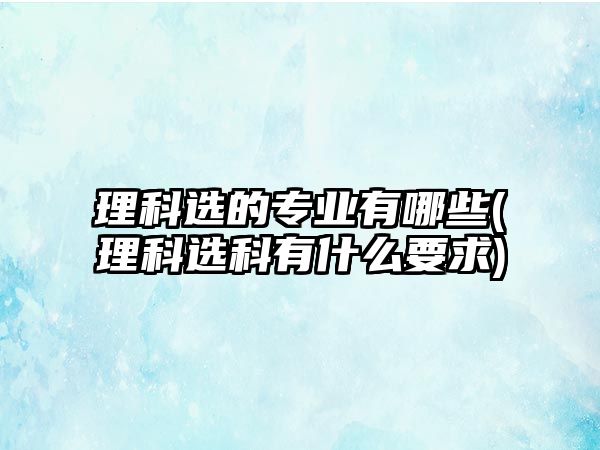 理科選的專業(yè)有哪些(理科選科有什么要求)