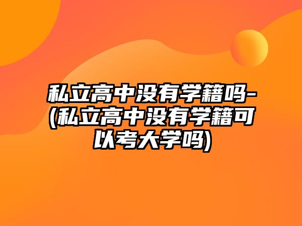 私立高中沒有學籍嗎-(私立高中沒有學籍可以考大學嗎)