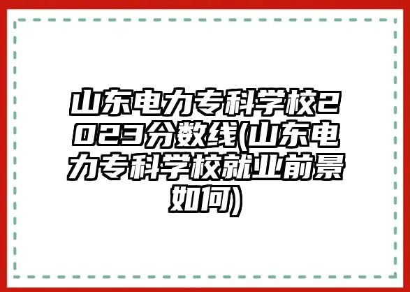 山東電力專科學校2023分數線(山東電力?？茖W校就業(yè)前景如何)