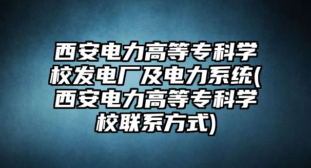 西安電力高等?？茖W(xué)校發(fā)電廠及電力系統(tǒng)(西安電力高等?？茖W(xué)校聯(lián)系方式)