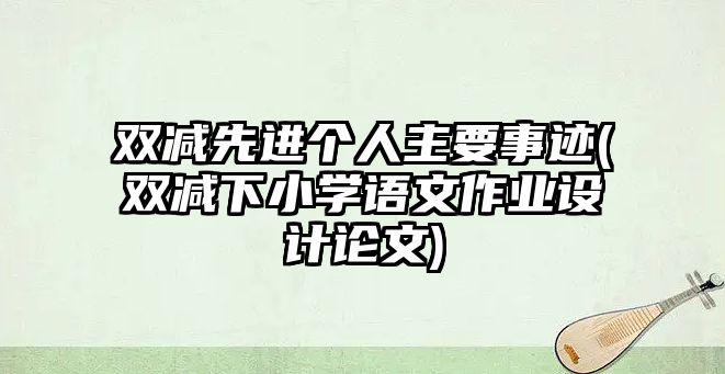 雙減先進(jìn)個人主要事跡(雙減下小學(xué)語文作業(yè)設(shè)計論文)