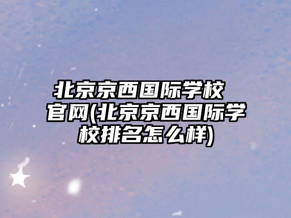 北京京西國際學校 官網(wǎng)(北京京西國際學校排名怎么樣)