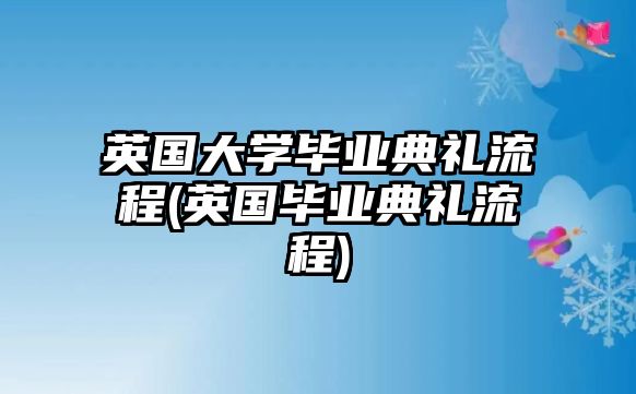 英國大學畢業(yè)典禮流程(英國畢業(yè)典禮流程)