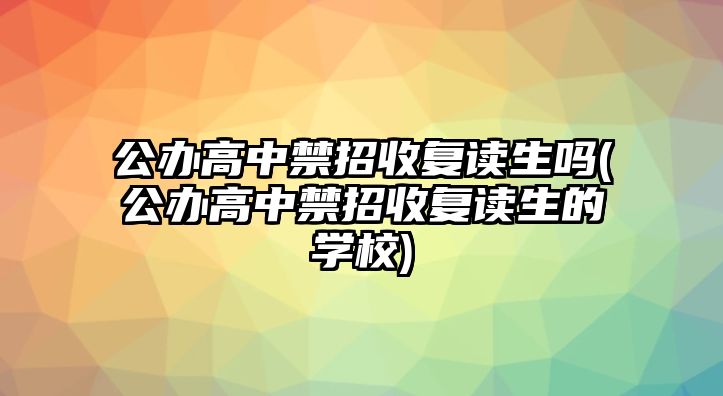 公辦高中禁招收復讀生嗎(公辦高中禁招收復讀生的學校)