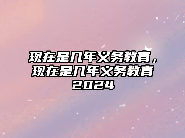 現(xiàn)在是幾年義務(wù)教育，現(xiàn)在是幾年義務(wù)教育2024