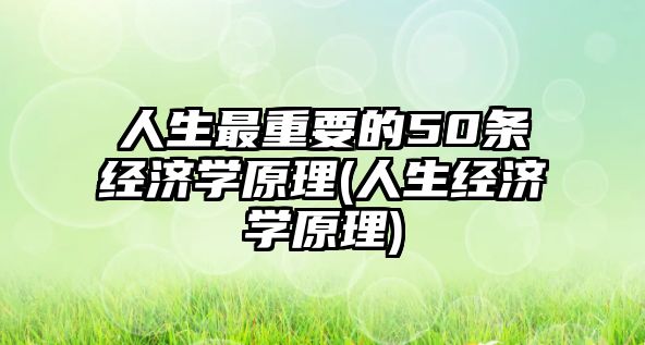 人生最重要的50條經(jīng)濟(jì)學(xué)原理(人生經(jīng)濟(jì)學(xué)原理)