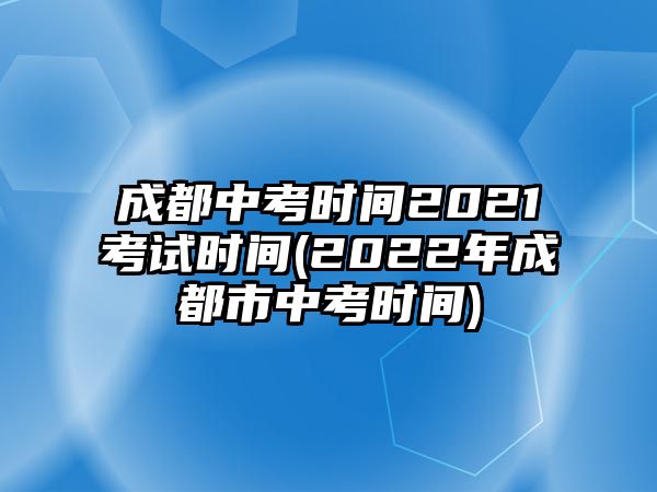 成都中考時間2021考試時間(2022年成都市中考時間)