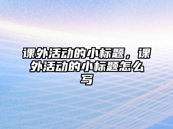 課外活動的小標(biāo)題，課外活動的小標(biāo)題怎么寫