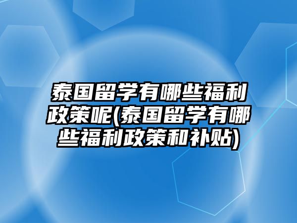 泰國(guó)留學(xué)有哪些福利政策呢(泰國(guó)留學(xué)有哪些福利政策和補(bǔ)貼)