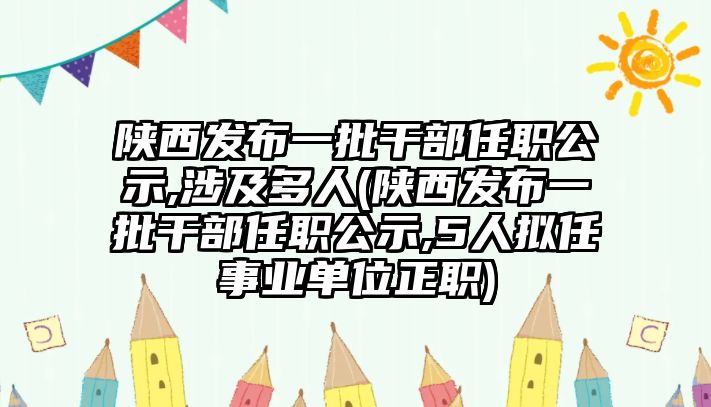 陜西發(fā)布一批干部任職公示,涉及多人(陜西發(fā)布一批干部任職公示,5人擬任事業(yè)單位正職)