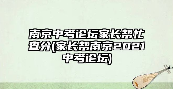 南京中考論壇家長幫忙查分(家長幫南京2021中考論壇)