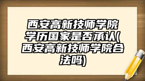 西安高新技師學(xué)院學(xué)歷國家是否承認(rèn)(西安高新技師學(xué)院合法嗎)