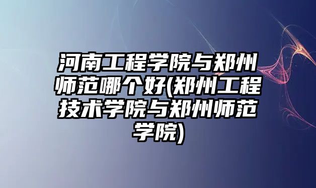 河南工程學院與鄭州師范哪個好(鄭州工程技術學院與鄭州師范學院)