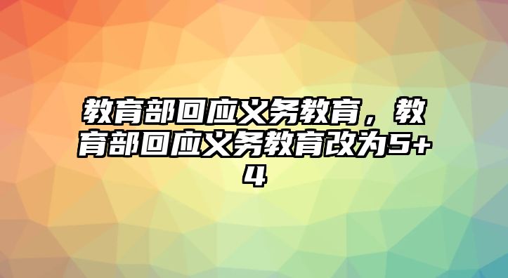 教育部回應(yīng)義務(wù)教育，教育部回應(yīng)義務(wù)教育改為5+4