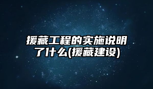 援藏工程的實(shí)施說明了什么(援藏建設(shè))