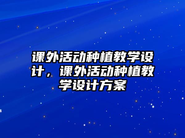 課外活動種植教學設(shè)計，課外活動種植教學設(shè)計方案