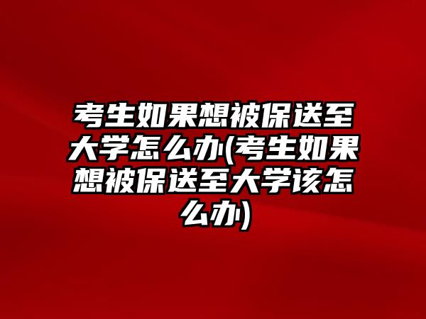 考生如果想被保送至大學(xué)怎么辦(考生如果想被保送至大學(xué)該怎么辦)