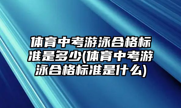 體育中考游泳合格標(biāo)準(zhǔn)是多少(體育中考游泳合格標(biāo)準(zhǔn)是什么)