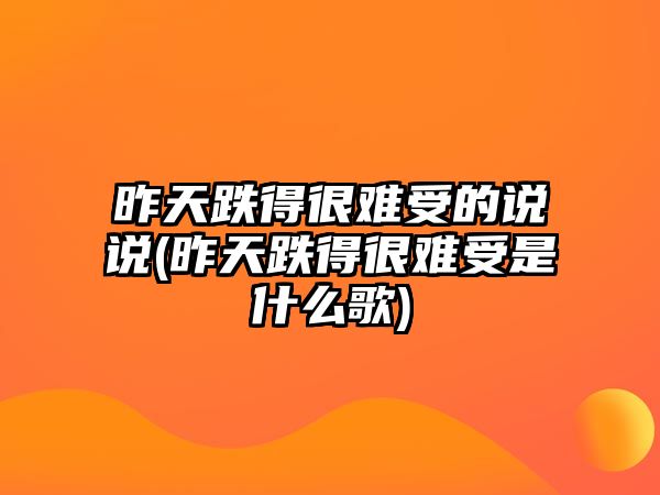 昨天跌得很難受的說(shuō)說(shuō)(昨天跌得很難受是什么歌)