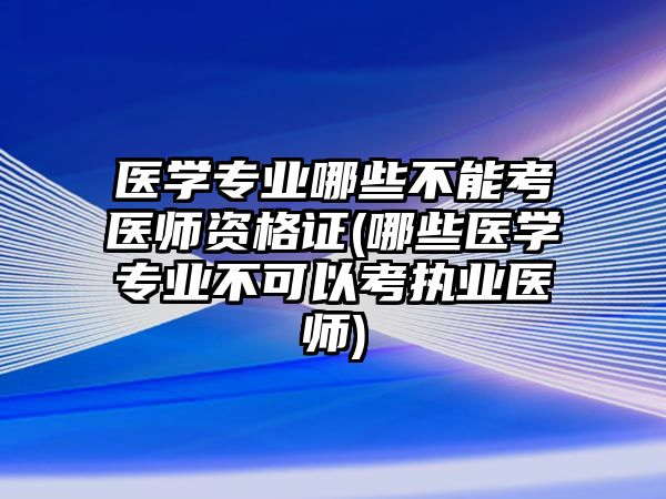 醫(yī)學(xué)專業(yè)哪些不能考醫(yī)師資格證(哪些醫(yī)學(xué)專業(yè)不可以考執(zhí)業(yè)醫(yī)師)