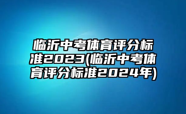 臨沂中考體育評分標(biāo)準(zhǔn)2023(臨沂中考體育評分標(biāo)準(zhǔn)2024年)