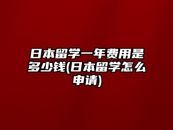 日本留學(xué)一年費(fèi)用是多少錢(日本留學(xué)怎么申請)