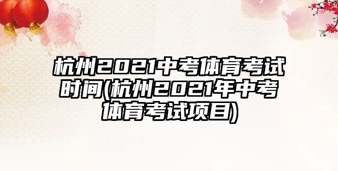 杭州2021中考體育考試時(shí)間(杭州2021年中考體育考試項(xiàng)目)