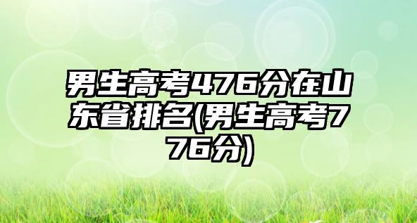 男生高考476分在山東省排名(男生高考776分)