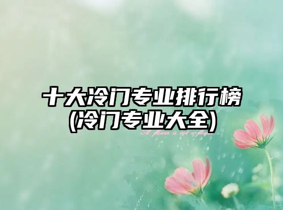 十大冷門專業(yè)排行榜(冷門專業(yè)大全)