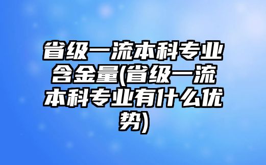 省級(jí)一流本科專業(yè)含金量(省級(jí)一流本科專業(yè)有什么優(yōu)勢)