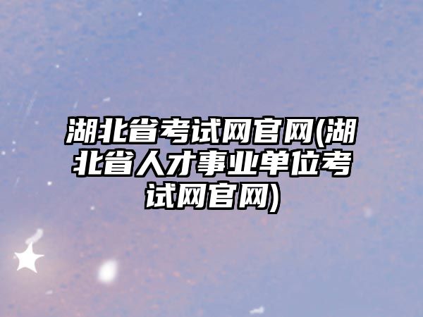 湖北省考試網(wǎng)官網(wǎng)(湖北省人才事業(yè)單位考試網(wǎng)官網(wǎng))