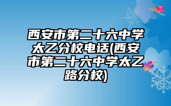 西安市第二十六中學(xué)太乙分校電話(西安市第二十六中學(xué)太乙路分校)