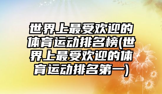 世界上最受歡迎的體育運(yùn)動排名榜(世界上最受歡迎的體育運(yùn)動排名第一)