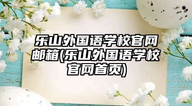 樂(lè)山外國(guó)語(yǔ)學(xué)校官網(wǎng)郵箱(樂(lè)山外國(guó)語(yǔ)學(xué)校官網(wǎng)首頁(yè))