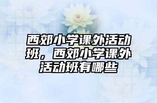 西郊小學(xué)課外活動(dòng)班，西郊小學(xué)課外活動(dòng)班有哪些