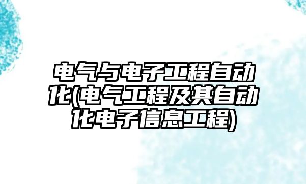 電氣與電子工程自動化(電氣工程及其自動化電子信息工程)