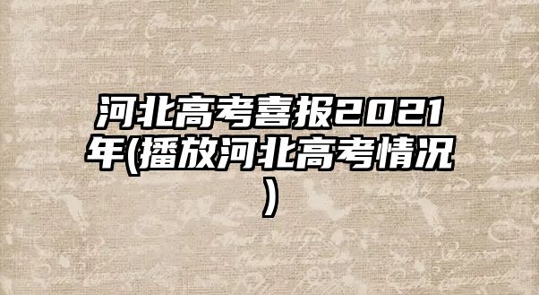 河北高考喜報2021年(播放河北高考情況)