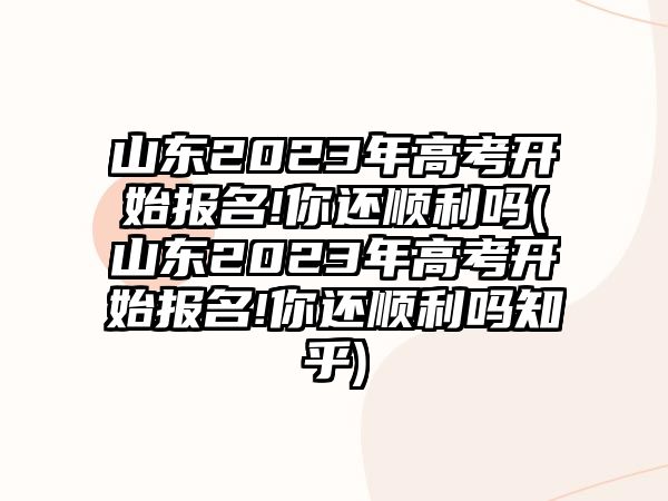 山東2023年高考開始報名!你還順利嗎(山東2023年高考開始報名!你還順利嗎知乎)