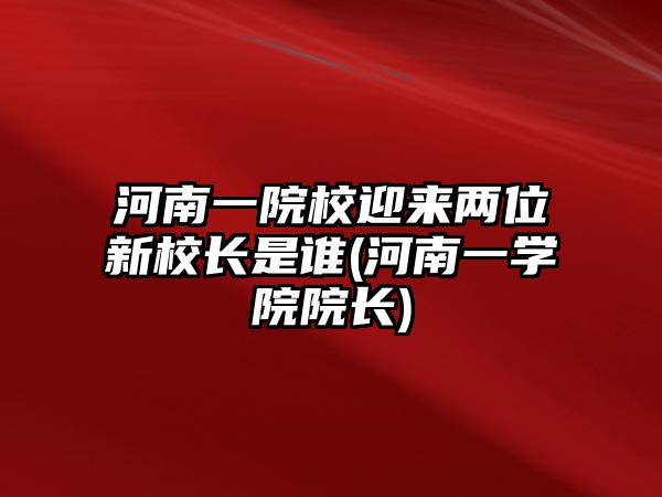 河南一院校迎來兩位新校長是誰(河南一學院院長)