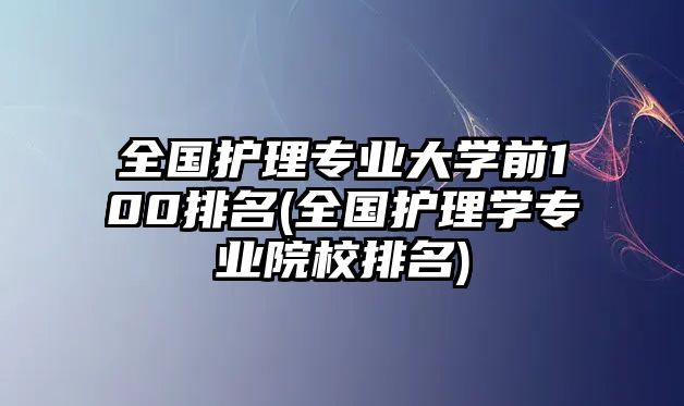 全國(guó)護(hù)理專業(yè)大學(xué)前100排名(全國(guó)護(hù)理學(xué)專業(yè)院校排名)