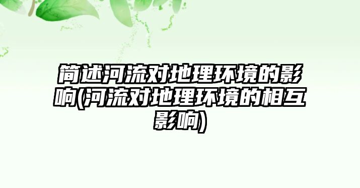 簡述河流對地理環(huán)境的影響(河流對地理環(huán)境的相互影響)