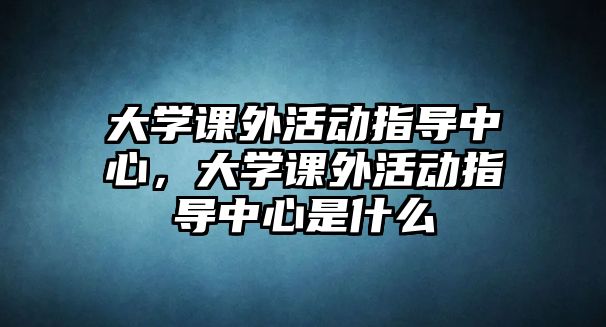 大學課外活動指導中心，大學課外活動指導中心是什么