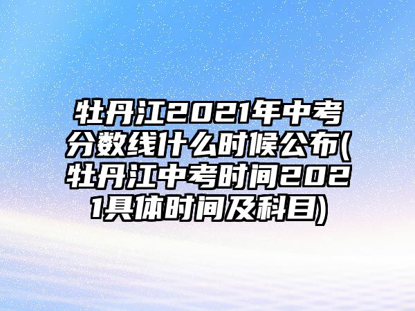 牡丹江2021年中考分數(shù)線什么時候公布(牡丹江中考時間2021具體時間及科目)