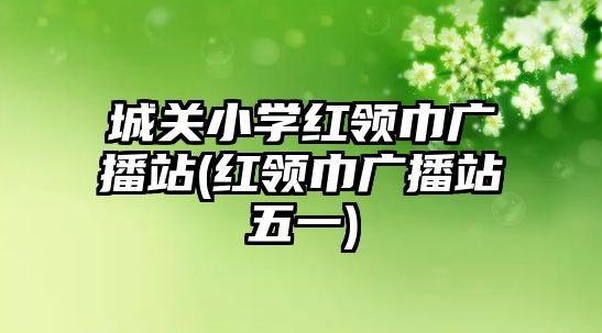 城關(guān)小學(xué)紅領(lǐng)巾廣播站(紅領(lǐng)巾廣播站五一)