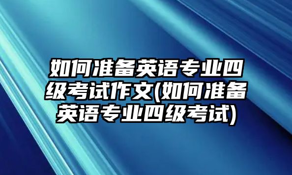 如何準備英語專業(yè)四級考試作文(如何準備英語專業(yè)四級考試)