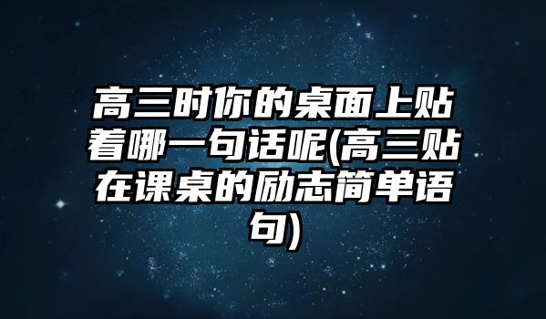 高三時你的桌面上貼著哪一句話呢(高三貼在課桌的勵志簡單語句)