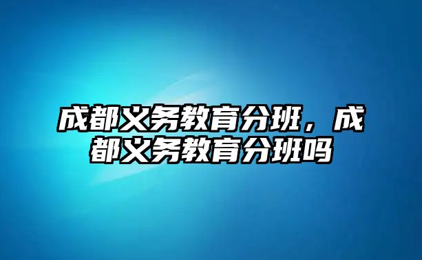 成都義務(wù)教育分班，成都義務(wù)教育分班嗎