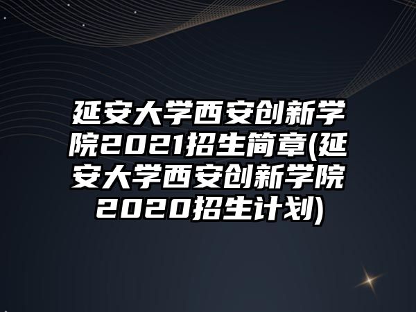 延安大學(xué)西安創(chuàng)新學(xué)院2021招生簡(jiǎn)章(延安大學(xué)西安創(chuàng)新學(xué)院2020招生計(jì)劃)