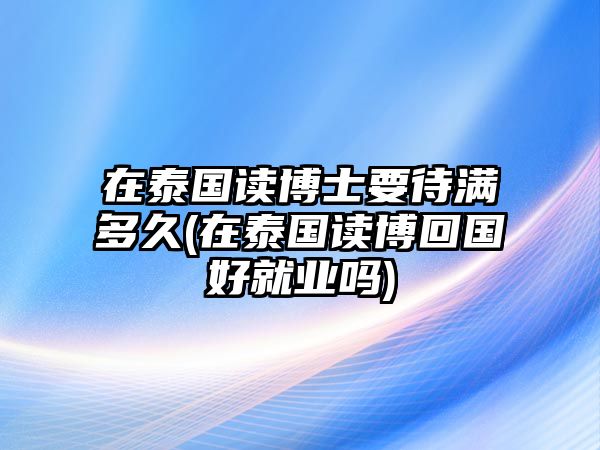 在泰國讀博士要待滿多久(在泰國讀博回國好就業(yè)嗎)