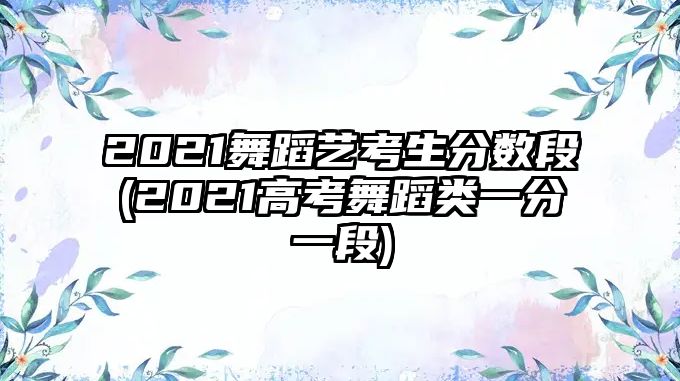 2021舞蹈藝考生分數(shù)段(2021高考舞蹈類一分一段)